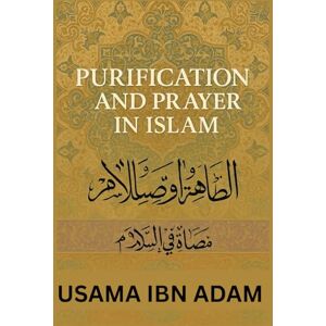 ADAM, USAMAH IBN PURIFICATION AND PRAYER IN ISLAM: A Complete Guide to Spiritual Cleanliness and Daily Worship ADAM, USAMAH IBN PURIFICATION AND PRAYER IN ISLAM: A Complete Guide to Spiritual Cleanliness and Daily Worship
