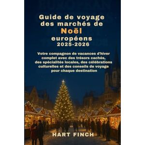 Finch, Hart Guide de voyage des marchés de Noël européens 2025-2026: Votre compagnon de vacances d'hiver complet avec des trésorscachés, des spécialités locales, des célébrations culturelles et des conseils de v Finch, Hart Guide de voyage des marchés de Noël européens 2025-2026: Votre compagnon de vacances d'hiver complet avec des trésorscachés, des spécialités locales, des célébrations culturelles et des conseils de v
