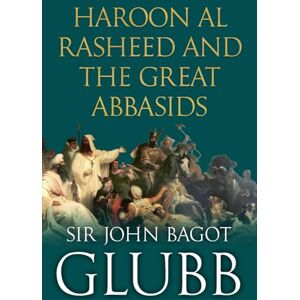 Glubb, John Haroon al Rasheed and the Great Abbasids: 6 (John Bagot Glubb's Great Arab History) Glubb, John Haroon al Rasheed and the Great Abbasids: 6 (John Bagot Glubb's Great Arab History)