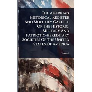 Anonymous The American Historical Register And Monthly Gazette Of The Historic, Military And Patriotic-hereditary Societies Of The United States Of America Anonymous The American Historical Register And Monthly Gazette Of The Historic, Military And Patriotic-hereditary Societies Of The United States Of America