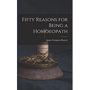 Burnett, James Compton Fifty Reasons for Being a Homoeopath Burnett, James Compton Fifty Reasons for Being a Homoeopath