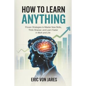 Von Jares, Eric How to Learn Anything: Proven Strategies to Master New Skills, Think Sharper, and Learn Faster in Work and Life Von Jares, Eric How to Learn Anything: Proven Strategies to Master New Skills, Think Sharper, and Learn Faster in Work and Life