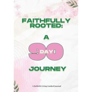 Living, ReBirth Faithfully Rooted: A 90-Day Journey: A 90-Day Journey: A Guided Christian Journal for Prayer, Reflection, and Spiritual Growth Living, ReBirth Faithfully Rooted: A 90-Day Journey: A 90-Day Journey: A Guided Christian Journal for Prayer, Reflection, and Spiritual Growth