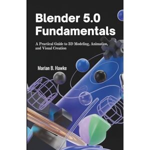 Hawke, Marian B. Blender 5.0 Fundamentals: A Practical Guide to 3D Modeling, Animation, and Visual Creation Hawke, Marian B. Blender 5.0 Fundamentals: A Practical Guide to 3D Modeling, Animation, and Visual Creation