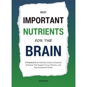 Maven, Jordan Most Important Nutrients for the Brain: A Practical Brain Nutrition Guide to Essential Nutrients That Support Focus, Memory, and Peak Emotional Vitality (HUMAN DECODE PILLAR II) Maven, Jordan Most Important Nutrients for the Brain: A Practical Brain Nutrition Guide to Essential Nutrients That Support Focus, Memory, and Peak Emotional Vitality (HUMAN DECODE PILLAR II)