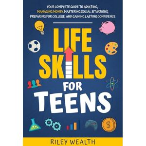 Wealth, Riley Life Skills for Teens: Your Complete Guide to Adulting, Managing Money, Mastering Social Situations, Preparing for College, And Gaining Lasting Confidence Wealth, Riley Life Skills for Teens: Your Complete Guide to Adulting, Managing Money, Mastering Social Situations, Preparing for College, And Gaining Lasting Confidence
