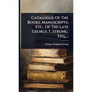 Strong, George Templeton Catalogue Of The Books, Manuscripts, Etc., Of The Late George T. Strong, Esq. ... Strong, George Templeton Catalogue Of The Books, Manuscripts, Etc., Of The Late George T. Strong, Esq. ...
