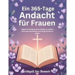 Joy Bennett, Abigail Ein 365-Tage Andacht für Frauen: Tägliche Ermutigung, Ihren Glauben zu stärken, die Gnade anzunehmen und mutig mit Gott zu gehen Joy Bennett, Abigail Ein 365-Tage Andacht für Frauen: Tägliche Ermutigung, Ihren Glauben zu stärken, die Gnade anzunehmen und mutig mit Gott zu gehen