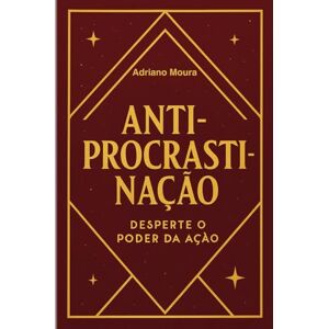 Moura, Adriano ANTIPROCRASTINAÇÃO: DESPERTE O PODER DA AÇÃO Moura, Adriano ANTIPROCRASTINAÇÃO: DESPERTE O PODER DA AÇÃO