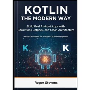 Stevens, Roger Kotlin the Modern Way: Build Real Android Apps with Coroutines, Jetpack, and Clean Architecture: Hands-On Guides for Modern Kotlin Development Stevens, Roger Kotlin the Modern Way: Build Real Android Apps with Coroutines, Jetpack, and Clean Architecture: Hands-On Guides for Modern Kotlin Development
