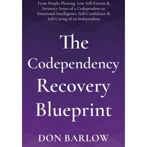 Barlow, Don The Codependency Recovery Blueprint: From People-Pleasing, Low Self-Esteem & Intimacy Issues of a Codependent to Emotional Intelligence, Self-Confidence & Self-Caring of an Independent Barlow, Don The Codependency Recovery Blueprint: From People-Pleasing, Low Self-Esteem & Intimacy Issues of a Codependent to Emotional Intelligence, Self-Confidence & Self-Caring of an Independent
