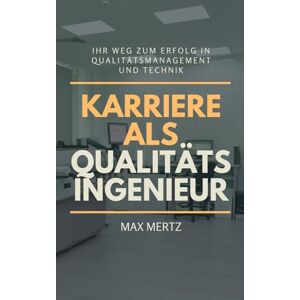 Mertz, Max Karriere als Qualitätsingenieur – Ihr Weg zum Erfolg in Qualitätsmanagement und Technik: Ausbildung, Zertifizierungen, ISO 9001, Six Sigma und praxisnahe Tipps für eine internationale Karriere Mertz, Max Karriere als Qualitätsingenieur – Ihr Weg zum Erfolg in Qualitätsmanagement und Technik: Ausbildung, Zertifizierungen, ISO 9001, Six Sigma und praxisnahe Tipps für eine internationale Karriere