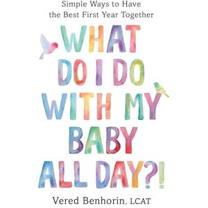 Benhorin LCAT, Vered What Do I Do with My Baby All Day?!: Simple Ways to Have the Best First Year Together Benhorin LCAT, Vered What Do I Do with My Baby All Day?!: Simple Ways to Have the Best First Year Together