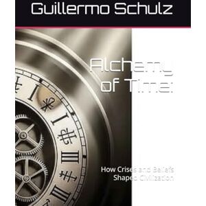 Schulz, Mr. Guillermo Alberto Alchemy of Time:: How Crises and Beliefs Shaped Civilization Schulz, Mr. Guillermo Alberto Alchemy of Time:: How Crises and Beliefs Shaped Civilization