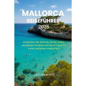 WYATT, DECLAN MALLORCA REISEFÜHRER 2026: Entdecken Sie Strände, Dörfer, Essen, versteckte Schätze und lokale Tipps für einen perfekten Inselurlaub WYATT, DECLAN MALLORCA REISEFÜHRER 2026: Entdecken Sie Strände, Dörfer, Essen, versteckte Schätze und lokale Tipps für einen perfekten Inselurlaub