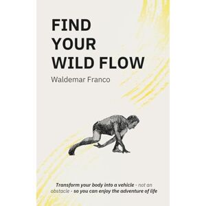 Franco, Waldemar Find Your WIld Flow: Transform your body into a vehicle Not an obstacle- So you can enjoy the Adventure of Life Franco, Waldemar Find Your WIld Flow: Transform your body into a vehicle Not an obstacle- So you can enjoy the Adventure of Life