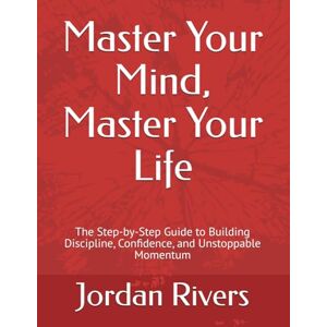 Rivers, Jordan Master Your Mind, Master Your Life: The Step-by-Step Guide to Building Discipline, Confidence, and Unstoppable Momentum Rivers, Jordan Master Your Mind, Master Your Life: The Step-by-Step Guide to Building Discipline, Confidence, and Unstoppable Momentum
