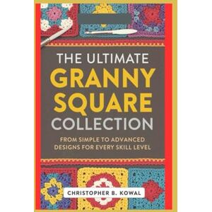 Kowal, Christopher B. The Ultimate Granny Square Collection: From Simple to Advanced, Designs for Every Skill Level Kowal, Christopher B. The Ultimate Granny Square Collection: From Simple to Advanced, Designs for Every Skill Level