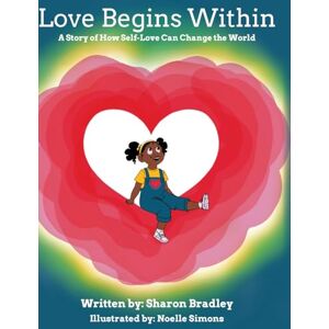 Bradley, Sharon Love Begins Within: A Story of How Self-Love Can Change the World Bradley, Sharon Love Begins Within: A Story of How Self-Love Can Change the World