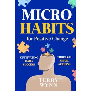 Wynn, Terry Micro Habits for Positive Change: Cultivating Daily success Through Small Actions Wynn, Terry Micro Habits for Positive Change: Cultivating Daily success Through Small Actions