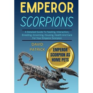 PATRICK, DAVID EMPEROR SCORPIONS: A Detailed Guide To Feeding, Interaction, Breeding, Grooming, Housing, Health And Care For Your Emperor Scorpion PATRICK, DAVID EMPEROR SCORPIONS: A Detailed Guide To Feeding, Interaction, Breeding, Grooming, Housing, Health And Care For Your Emperor Scorpion