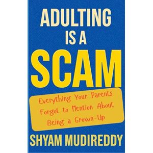 Mudireddy, Shyam Adulting is a Scam: The Unauthorized Manual: Everything Your Parents Forgot to Mention About Being a Grown-Up Mudireddy, Shyam Adulting is a Scam: The Unauthorized Manual: Everything Your Parents Forgot to Mention About Being a Grown-Up
