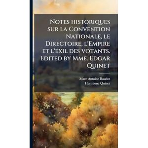 Baudot, Marc Antoine Notes historiques sur la Convention Nationale, le Directoire, l'Empire et l'exil des votants. Edited by Mme. Edgar Quinet Baudot, Marc Antoine Notes historiques sur la Convention Nationale, le Directoire, l'Empire et l'exil des votants. Edited by Mme. Edgar Quinet