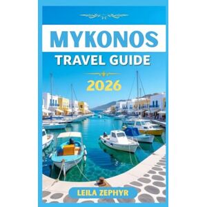 Zephyr, Leila MYKONOS TRAVEL GUIDE 2026: SUN, SEA AND SERENITY: ALL YOU NEED FOR AN EXCITING TRIP TO MYKONOS Zephyr, Leila MYKONOS TRAVEL GUIDE 2026: SUN, SEA AND SERENITY: ALL YOU NEED FOR AN EXCITING TRIP TO MYKONOS