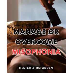 .T Mcfadden, Hester Manage Or Overcome Misophonia: Silence the Noise: A Practical Guide to Conquering Misophonia and Taking Control of Your Life. .T Mcfadden, Hester Manage Or Overcome Misophonia: Silence the Noise: A Practical Guide to Conquering Misophonia and Taking Control of Your Life.