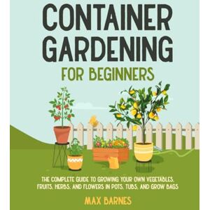 Barnes, Max Container Gardening for Beginners: The Complete Guide to Growing Your Own Vegetables, Fruits, Herbs, and Flowers in Pots, Tubs, and Grow Bags Barnes, Max Container Gardening for Beginners: The Complete Guide to Growing Your Own Vegetables, Fruits, Herbs, and Flowers in Pots, Tubs, and Grow Bags