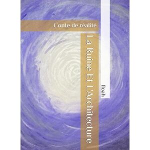 Iloah La Ruine Et L'Architecture: Conte de réalité Iloah La Ruine Et L'Architecture: Conte de réalité