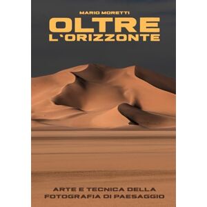 Moretti, Mario Oltre l'orizzonte: Arte e Tecnica della Fotografia di Paesaggio Moretti, Mario Oltre l'orizzonte: Arte e Tecnica della Fotografia di Paesaggio
