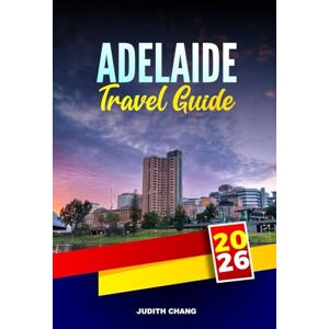CHANG, JUDITH ADELAIDE TRAVEL GUIDE 2026: Explore Barossa Valley Tours, Food Markets, and Coastal Drives in South Australia CHANG, JUDITH ADELAIDE TRAVEL GUIDE 2026: Explore Barossa Valley Tours, Food Markets, and Coastal Drives in South Australia