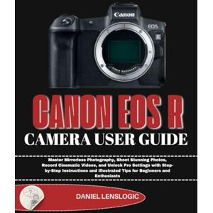 LensLogic, Daniel CANON EOS R CAMERA USER GUIDE: Master Mirrorless Photography, Shoot Stunning Photos, Record Cinematic Videos, and Unlock Pro Settings with ... Tips ... Tips for Beginners and Enthusiasts LensLogic, Daniel CANON EOS R CAMERA USER GUIDE: Master Mirrorless Photography, Shoot Stunning Photos, Record Cinematic Videos, and Unlock Pro Settings with ... Tips ... Tips for Beginners and Enthusiasts