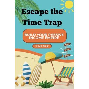 Naik, Sunil Escape the Time Trap: Build Your Passive Income Empire Naik, Sunil Escape the Time Trap: Build Your Passive Income Empire