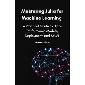 Colton, James Mastering Julia for Machine Learning: A Practical Guide to High-Performance Models, Deployment, and SciML Colton, James Mastering Julia for Machine Learning: A Practical Guide to High-Performance Models, Deployment, and SciML