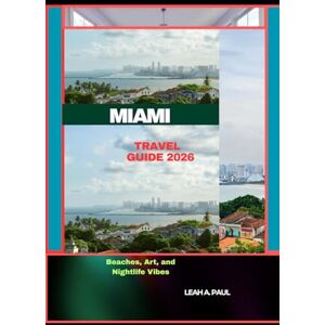 A. PAUL, LEAH MIAMI TRAVEL GUIDE 2026: Beaches, Art, and Nightlife Vibes (Generate an attractive descriptions for 2024: The Traveler's Guide to Unforgettable Adventures) A. PAUL, LEAH MIAMI TRAVEL GUIDE 2026: Beaches, Art, and Nightlife Vibes (Generate an attractive descriptions for 2024: The Traveler's Guide to Unforgettable Adventures)