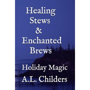 Childers, A.L. Healing Stews & Enchanted Brews: Holiday Magic Childers, A.L. Healing Stews & Enchanted Brews: Holiday Magic