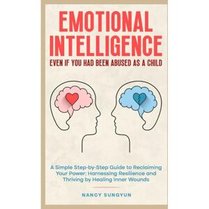 Sungyun, Nancy Emotional Intelligence: Even if You Had Been Abused as a Child: A Simple Step-by-Step Guide to Reclaiming Your Power: Harnessing Resilience and Thriving by Healing Inner Wounds Sungyun, Nancy Emotional Intelligence: Even if You Had Been Abused as a Child: A Simple Step-by-Step Guide to Reclaiming Your Power: Harnessing Resilience and Thriving by Healing Inner Wounds