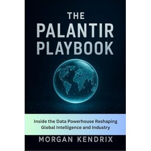 Kendrix, Morgan The Palantir Playbook: Inside the Data Powerhouse Reshaping Global Intelligence and Industry Kendrix, Morgan The Palantir Playbook: Inside the Data Powerhouse Reshaping Global Intelligence and Industry