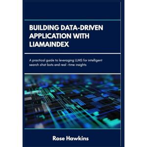 Hawkins, Rose Building Data_Driven application with Llamaindex: A practical guide to leveraging LLMS for intelligent search chat bots and realtime insight Hawkins, Rose Building Data_Driven application with Llamaindex: A practical guide to leveraging LLMS for intelligent search chat bots and realtime insight
