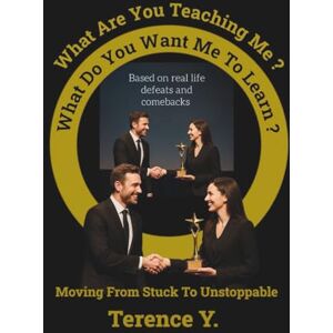 Y., Terence What Are You Teaching Me? What Do You Want Me To Learn?: Asking Yourself The Right And Positive Questions That Will Propel You Forward Y., Terence What Are You Teaching Me? What Do You Want Me To Learn?: Asking Yourself The Right And Positive Questions That Will Propel You Forward