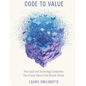 Smilingyte, Laura Code to Value: How SaaS and Technology Companies Can Create Value in the Decade Ahead Smilingyte, Laura Code to Value: How SaaS and Technology Companies Can Create Value in the Decade Ahead