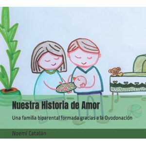 Catalán, Noemí Nuestra Historia de Amor: Una familia biparental formada gracias a la Ovodonación (Familias creadas por reproducción asistida.) Catalán, Noemí Nuestra Historia de Amor: Una familia biparental formada gracias a la Ovodonación (Familias creadas por reproducción asistida.)