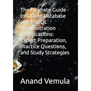 Vemula, Anand The Ultimate Guide to Oracle Database and MySQL Administration Certifications: Expert Preparation, Practice Questions, and Study Strategies Vemula, Anand The Ultimate Guide to Oracle Database and MySQL Administration Certifications: Expert Preparation, Practice Questions, and Study Strategies