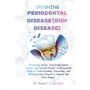 Cardwell, Dr. Robert J. CRUSHING PERIODONTAL DISEASE (GUM DISEASE): Protecting Smiles, Preserving Dental Health and Overall, Health—A Structured Guide to Understanding, ... Pets (Unveiling modern science health books) Cardwell, Dr. Robert J. CRUSHING PERIODONTAL DISEASE (GUM DISEASE): Protecting Smiles, Preserving Dental Health and Overall, Health—A Structured Guide to Understanding, ... Pets (Unveiling modern science health books)