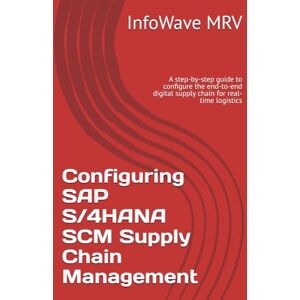MRV, InfoWave Configuring SAP S/4HANA SCM Supply Chain Management: A step-by-step guide to configure the end-to-end digital supply chain for real-time logistics (SAP S/4HANA Configurations) MRV, InfoWave Configuring SAP S/4HANA SCM Supply Chain Management: A step-by-step guide to configure the end-to-end digital supply chain for real-time logistics (SAP S/4HANA Configurations)