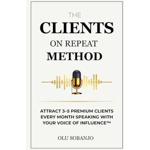 Sobanjo, Olu The Clients On Repeat Method: Attract 3–5 premium clients every month speaking with your Voice of Influence™ Sobanjo, Olu The Clients On Repeat Method: Attract 3–5 premium clients every month speaking with your Voice of Influence™