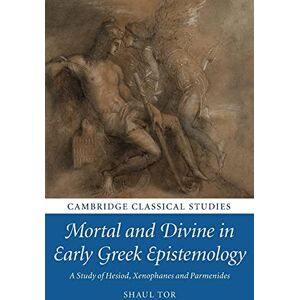 Tor, Shaul Mortal and Divine in Early Greek Epistemology: A Study of Hesiod, Xenophanes and Parmenides (Cambridge Classical Studies) Tor, Shaul Mortal and Divine in Early Greek Epistemology: A Study of Hesiod, Xenophanes and Parmenides (Cambridge Classical Studies)