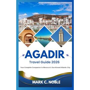 C. NOBLE, MARK AGADIR TRAVEL GUIDE 2026: Your Complete Companion to Morocco’s Sun-Kissed Atlantic City C. NOBLE, MARK AGADIR TRAVEL GUIDE 2026: Your Complete Companion to Morocco’s Sun-Kissed Atlantic City
